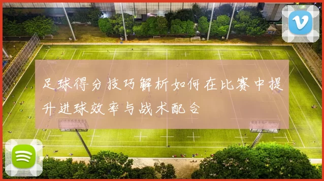 足球得分技巧解析如何在比赛中提升进球效率与战术配合