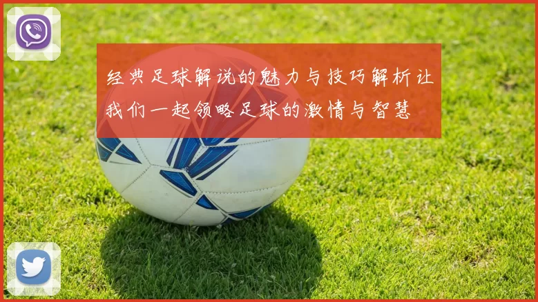 经典足球解说的魅力与技巧解析让我们一起领略足球的激情与智慧