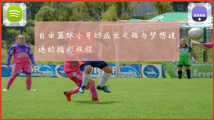 自由篮球小可的成长之路与梦想追逐的精彩旅程