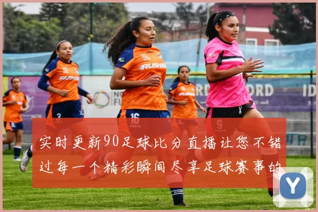 实时更新90足球比分直播让您不错过每一个精彩瞬间尽享足球赛事的激情与乐趣