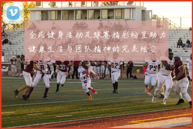 全民健身活动足球赛精彩纷呈助力健康生活与团队精神的完美结合