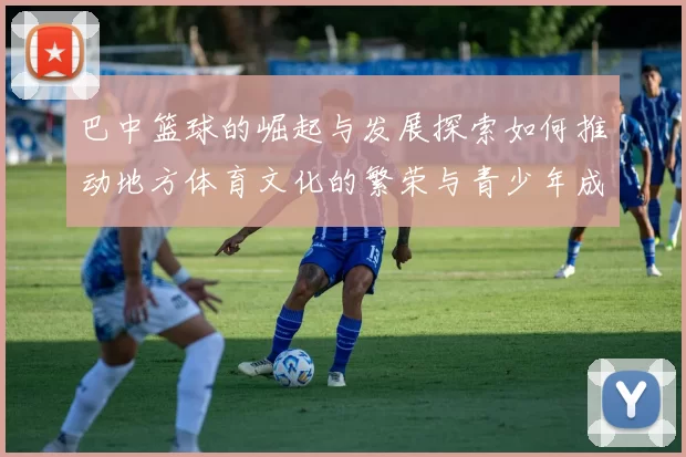 巴中篮球的崛起与发展探索如何推动地方体育文化的繁荣与青少年成长