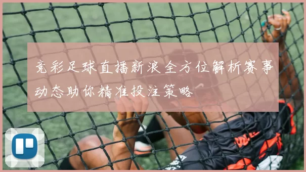 竞彩足球直播新浪全方位解析赛事动态助你精准投注策略