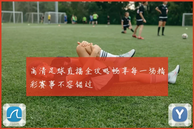 高清足球直播全攻略畅享每一场精彩赛事不容错过
